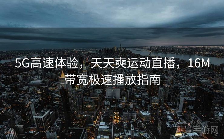 5G高速体验，天天奭运动直播，16M带宽极速播放指南