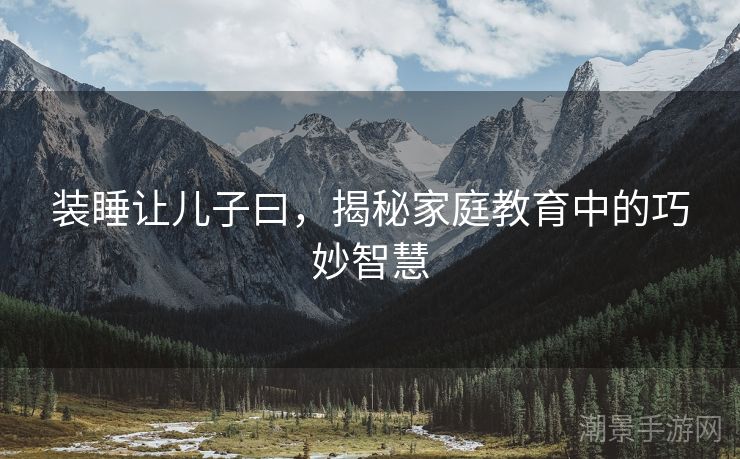 装睡让儿子曰，揭秘家庭教育中的巧妙智慧