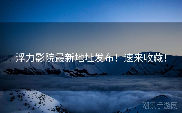 浮力影院最新地址发布！速来收藏！