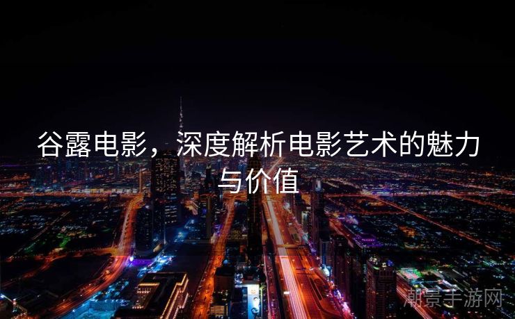 谷露电影，深度解析电影艺术的魅力与价值