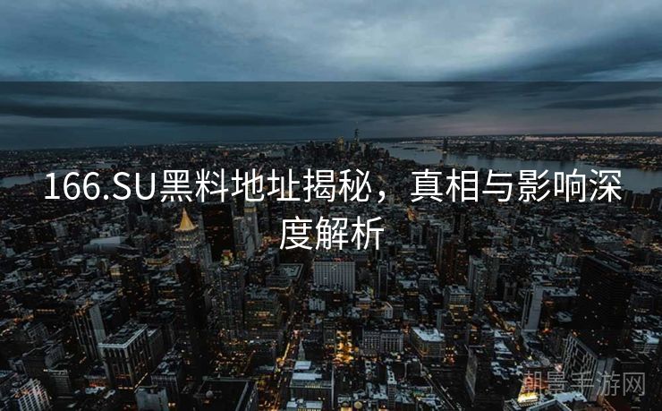 166.SU黑料地址揭秘，真相与影响深度解析
