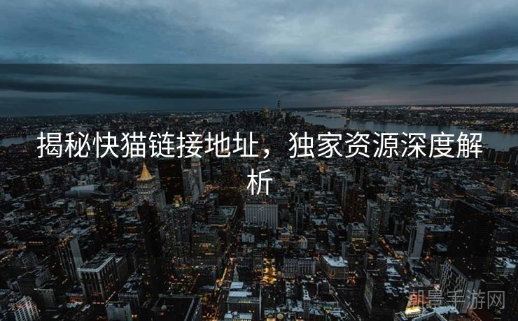 揭秘快猫链接地址，独家资源深度解析