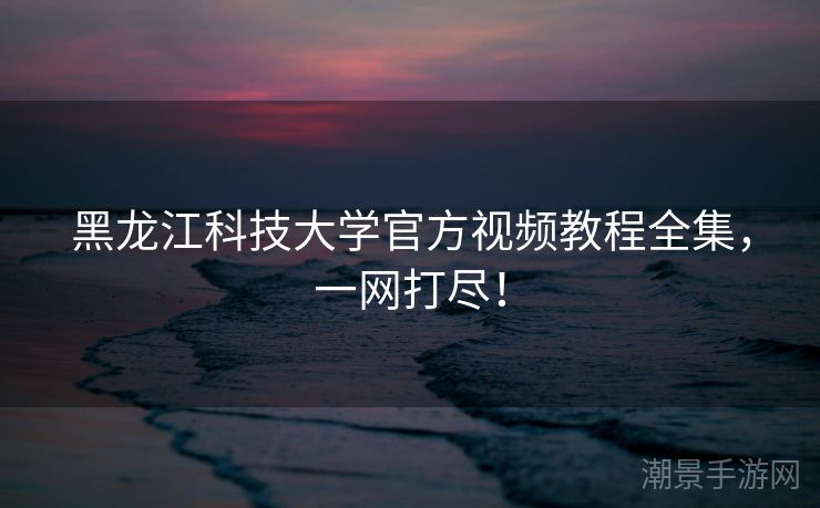 黑龙江科技大学官方视频教程全集，一网打尽！