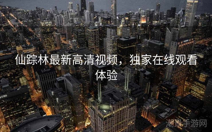 仙踪林最新高清视频，独家在线观看体验