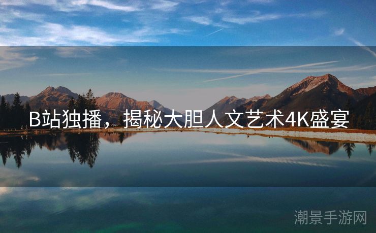 B站独播，揭秘大胆人文艺术4K盛宴