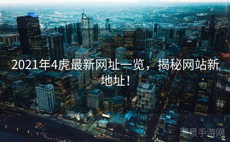 2021年4虎最新网址一览,揭秘网站新地址! 2021年4虎最新网址一览,揭秘网站新地址!
