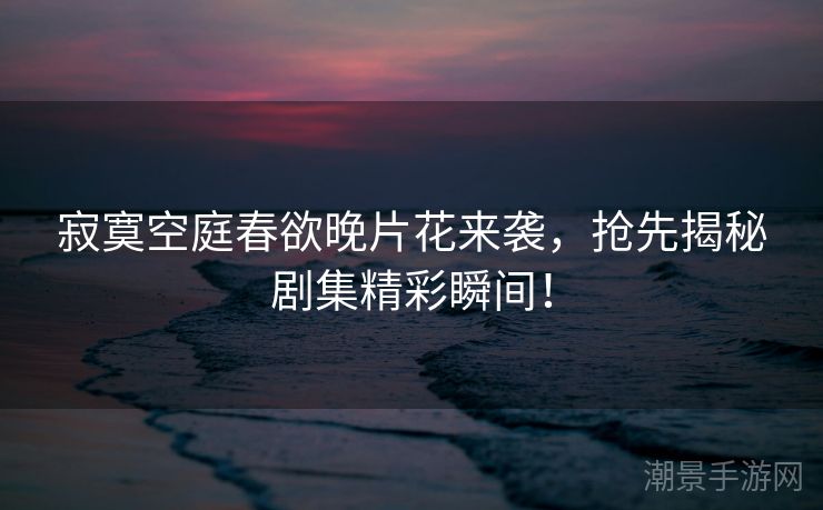 寂寞空庭春欲晚片花来袭，抢先揭秘剧集精彩瞬间！