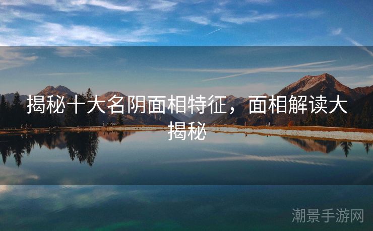 揭秘十大名阴面相特征，面相解读大揭秘