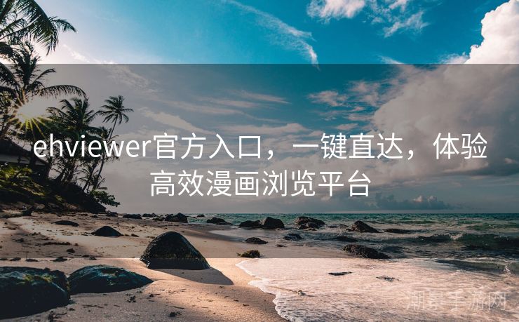 ehviewer官方入口，一键直达，体验高效漫画浏览平台