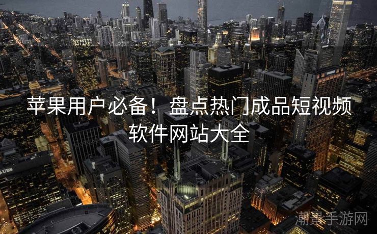 苹果用户必备！盘点热门成品短视频软件网站大全