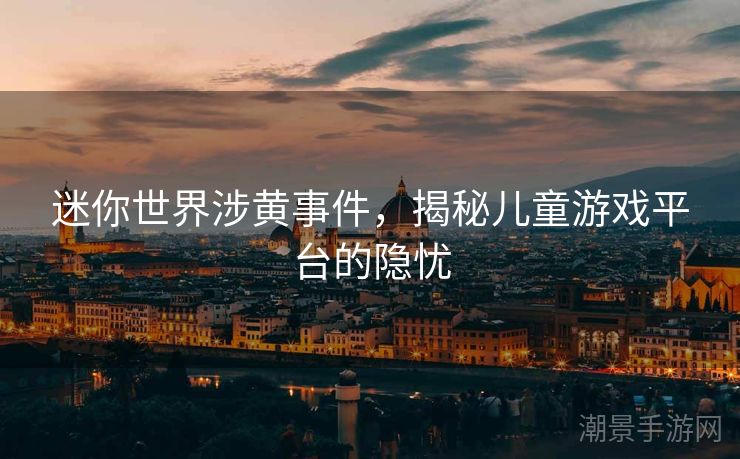 迷你世界涉黄事件，揭秘儿童游戏平台的隐忧