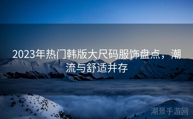 2023年热门韩版大尺码服饰盘点，潮流与舒适并存