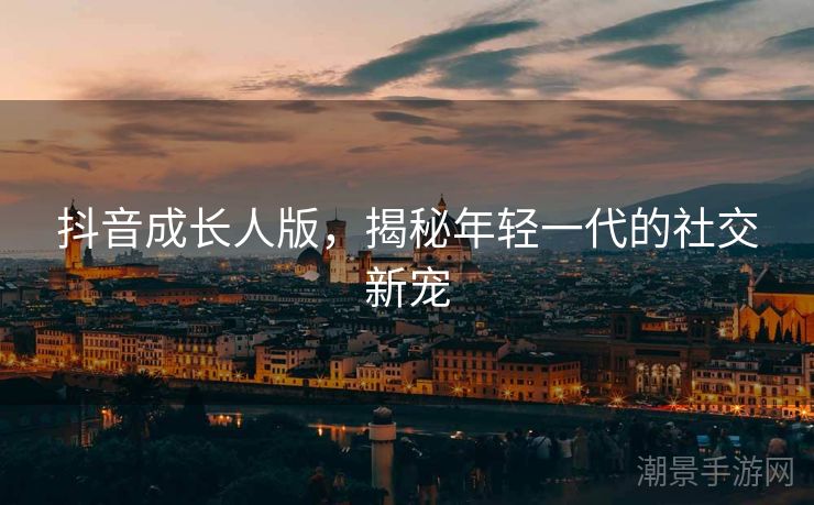 抖音成长人版，揭秘年轻一代的社交新宠