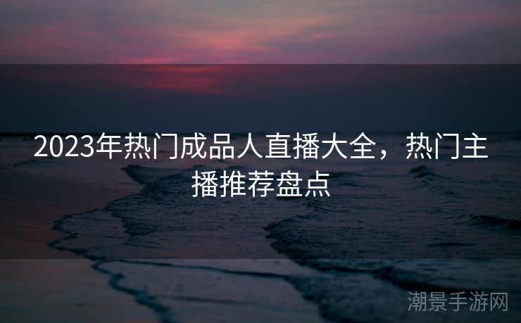 2023年热门成品人直播大全,热门主播推荐盘点 2023年热门成品人直播大全,热门主播推荐盘点