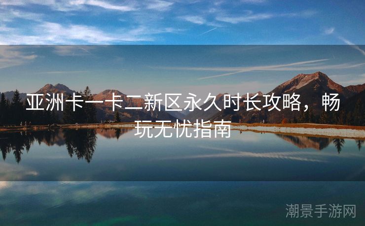 亚洲卡一卡二新区永久时长攻略，畅玩无忧指南