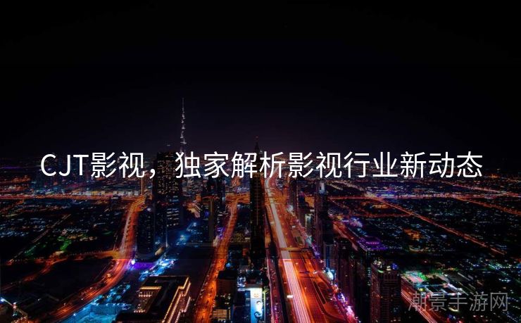CJT影视，独家解析影视行业新动态