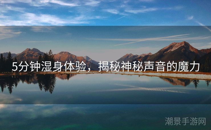 5分钟湿身体验，揭秘神秘声音的魔力