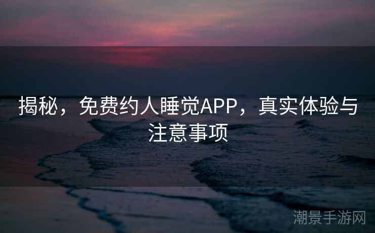 揭秘，免费约人睡觉APP，真实体验与注意事项