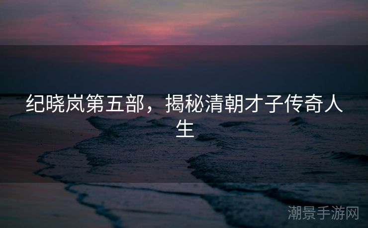 纪晓岚第五部，揭秘清朝才子传奇人生