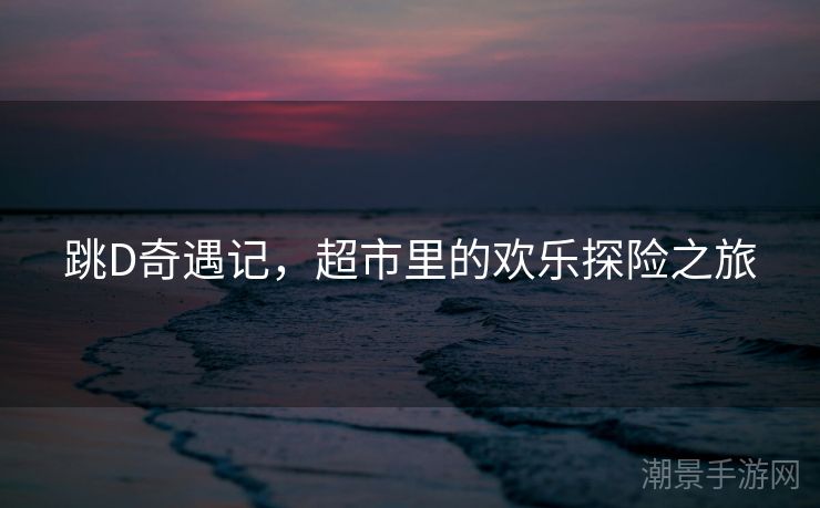 跳D奇遇记，超市里的欢乐探险之旅