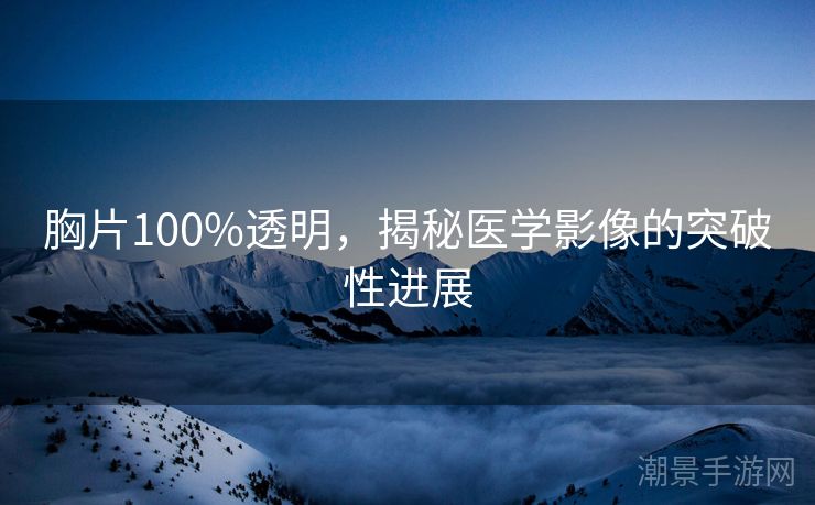 胸片100%透明,揭秘医学影像的突破性进展 胸片100%透明,揭秘医学影像的突破性进展