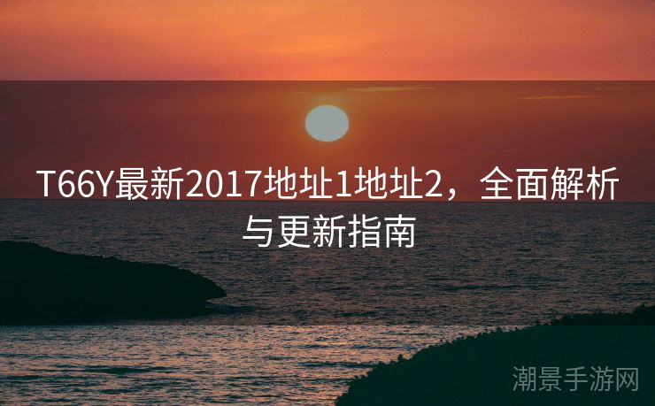 T66Y最新2017地址1地址2，全面解析与更新指南