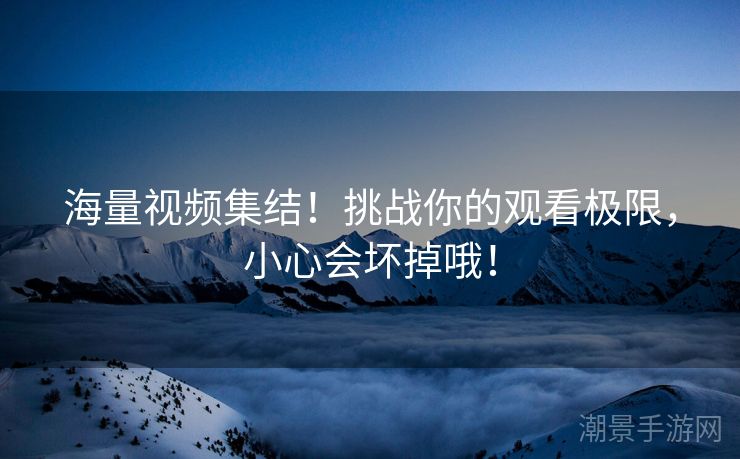 海量视频集结！挑战你的观看极限，小心会坏掉哦！