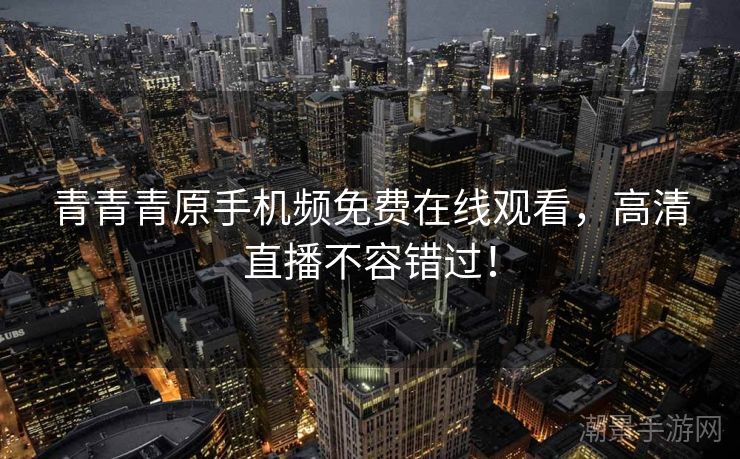 青青青原手机频免费在线观看，高清直播不容错过！