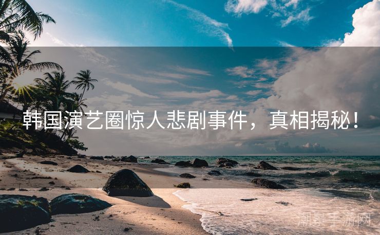 韩国演艺圈惊人悲剧事件，真相揭秘！