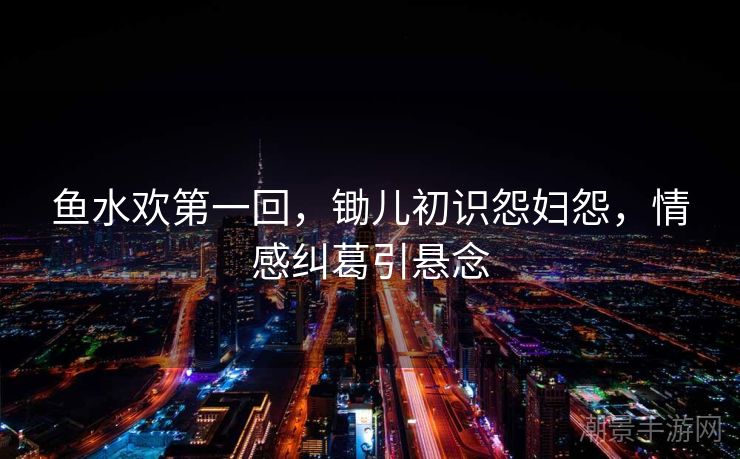 鱼水欢第一回，锄儿初识怨妇怨，情感纠葛引悬念