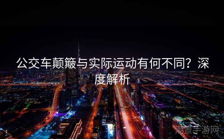 公交车颠簸与实际运动有何不同？深度解析