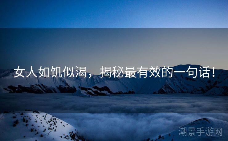 女人如饥似渴，揭秘最有效的一句话！