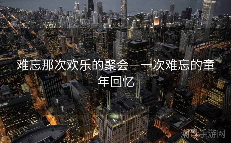 难忘那次欢乐的聚会—一次难忘的童年回忆