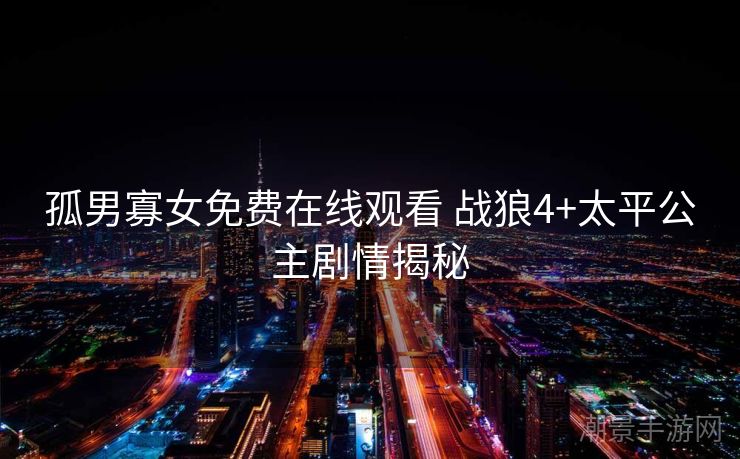 孤男寡女免费在线观看 战狼4+太平公主剧情揭秘