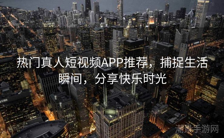 热门真人短视频APP推荐，捕捉生活瞬间，分享快乐时光
