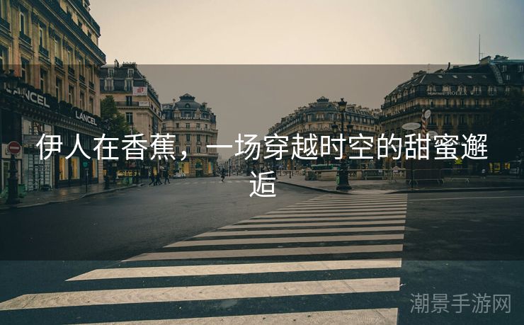 伊人在香蕉，一场穿越时空的甜蜜邂逅