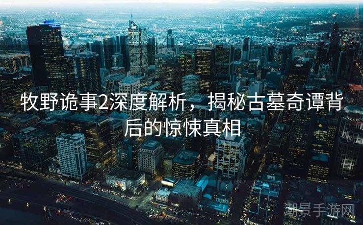 牧野诡事2深度解析，揭秘古墓奇谭背后的惊悚真相