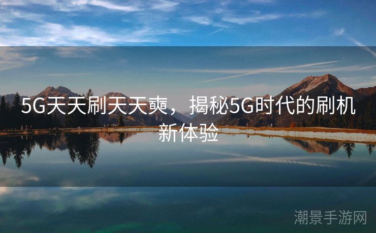 5G天天刷天天奭，揭秘5G时代的刷机新体验