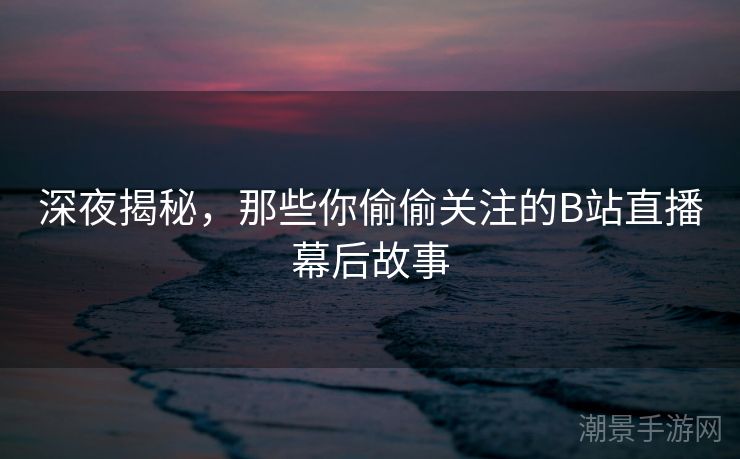 深夜揭秘，那些你偷偷关注的B站直播幕后故事