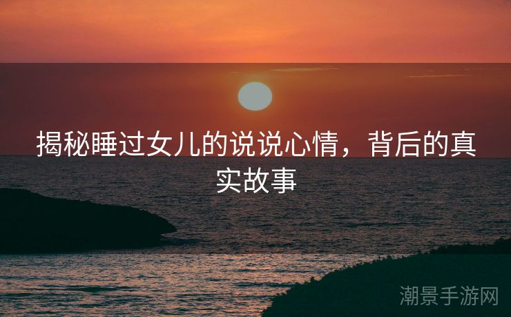 揭秘睡过女儿的说说心情，背后的真实故事