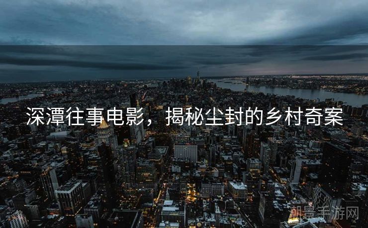 深潭往事电影，揭秘尘封的乡村奇案