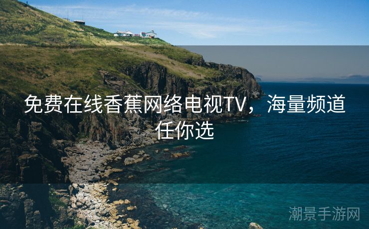 免费在线香蕉网络电视TV，海量频道任你选