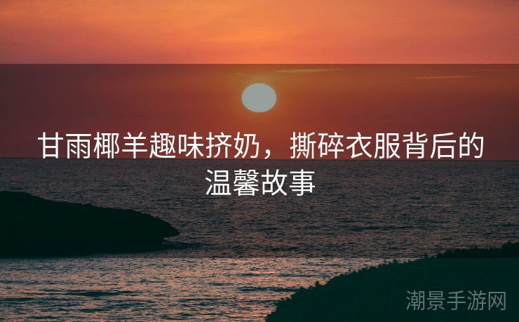 甘雨椰羊趣味挤奶，撕碎衣服背后的温馨故事