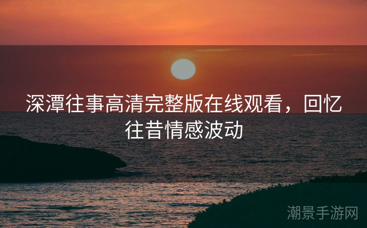 深潭往事高清完整版在线观看，回忆往昔情感波动