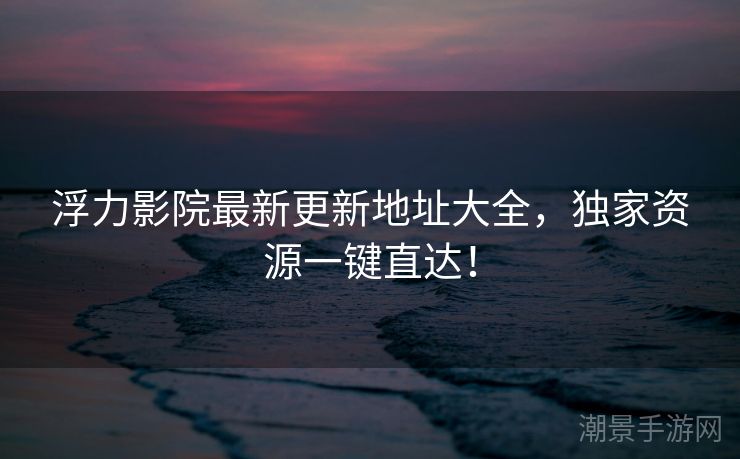 浮力影院最新更新地址大全，独家资源一键直达！