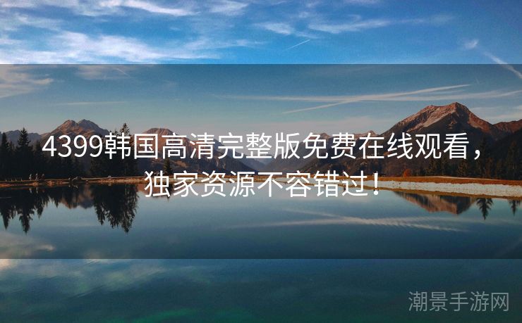 4399韩国高清完整版免费在线观看，独家资源不容错过！