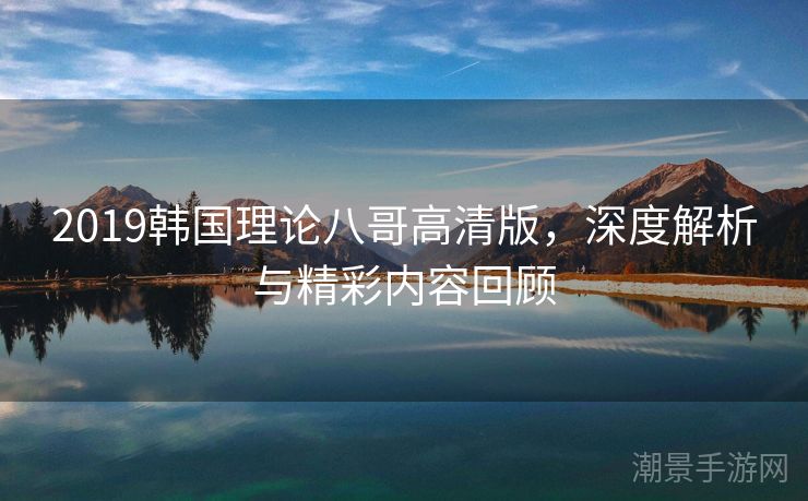 2019韩国理论八哥高清版，深度解析与精彩内容回顾