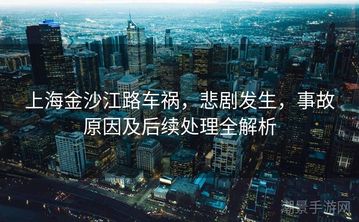 上海金沙江路车祸，悲剧发生，事故原因及后续处理全解析