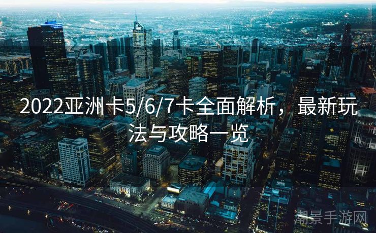2022亚洲卡5/6/7卡全面解析，最新玩法与攻略一览