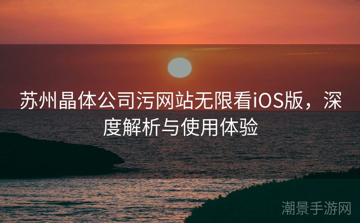 苏州晶体公司污网站无限看iOS版，深度解析与使用体验